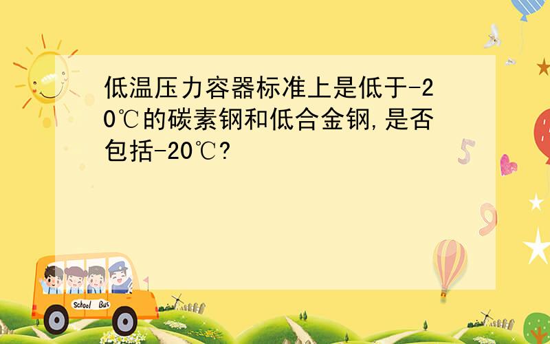 低温压力容器标准上是低于-20℃的碳素钢和低合金钢,是否包括-20℃?