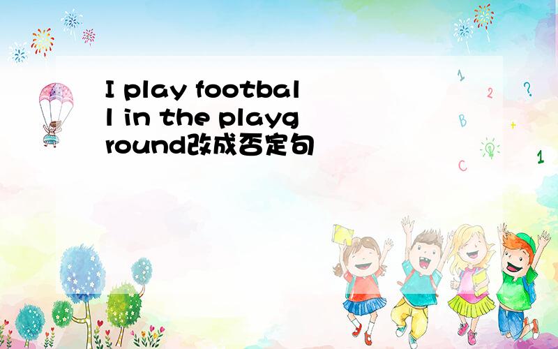I play football in the playground改成否定句