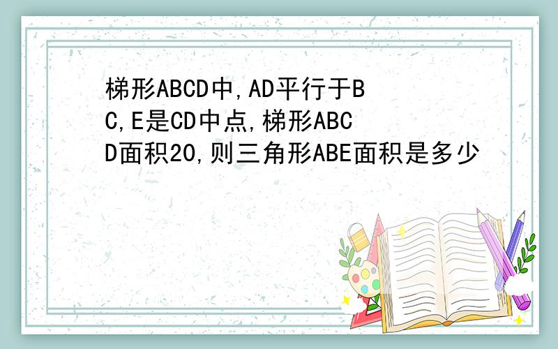 梯形ABCD中,AD平行于BC,E是CD中点,梯形ABCD面积20,则三角形ABE面积是多少