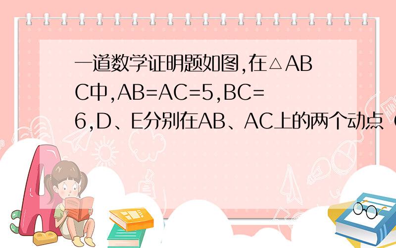 一道数学证明题如图,在△ABC中,AB=AC=5,BC=6,D、E分别在AB、AC上的两个动点（D不与A、B重合）,且保