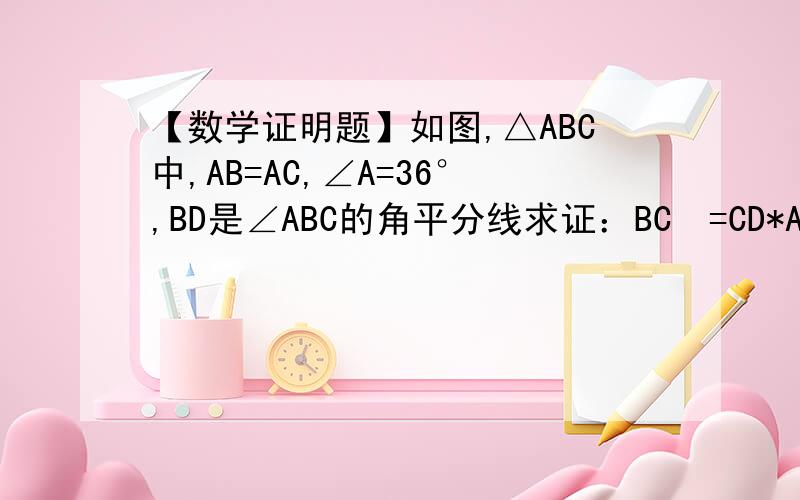 【数学证明题】如图,△ABC中,AB=AC,∠A=36°,BD是∠ABC的角平分线求证：BC²=CD*AC