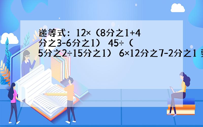 递等式：12×（8分之1+4分之3-6分之1） 45÷（5分之2÷15分之1） 6×12分之7-2分之1 要有计算过程