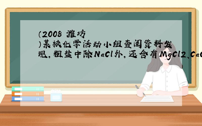 （2008•潍坊）某校化学活动小组查阅资料发现,粗盐中除NaCl外,还含有MgCl2、CaCl2、MgSO4