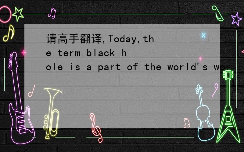 请高手翻译,Today,the term black hole is a part of the world's wor