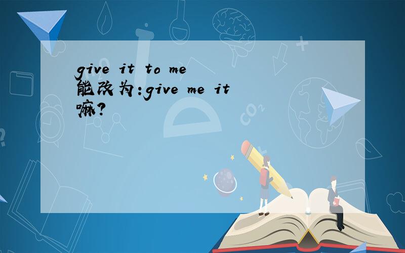 give it to me 能改为:give me it嘛?
