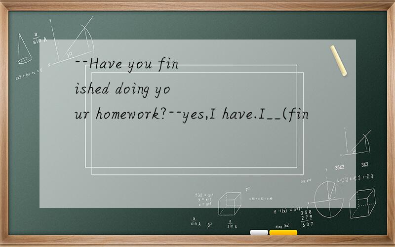 --Have you finished doing your homework?--yes,I have.I__(fin