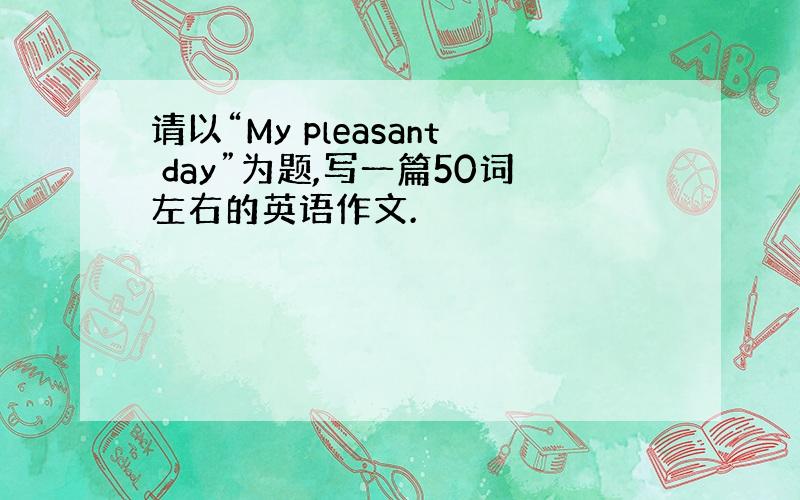 请以“My pleasant day”为题,写一篇50词左右的英语作文.