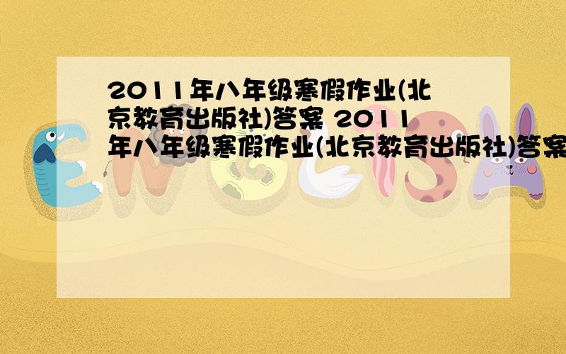 2011年八年级寒假作业(北京教育出版社)答案 2011年八年级寒假作业(北京教育出版社)答案,是北京出版集团公