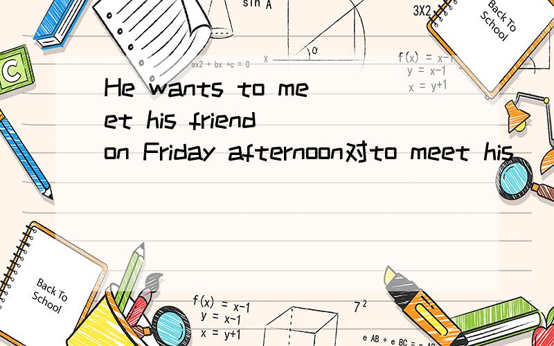 He wants to meet his friend on Friday afternoon对to meet his