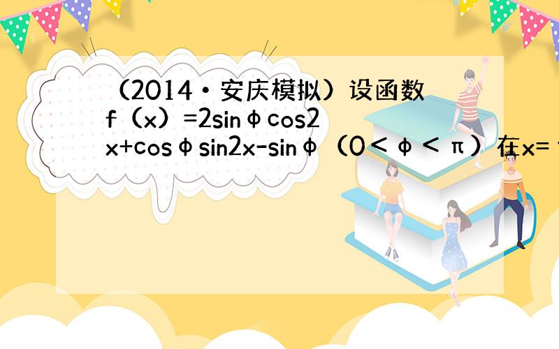 （2014•安庆模拟）设函数f（x）=2sinφcos2x+cosφsin2x-sinφ（0＜φ＜π）在x=π6时取得最