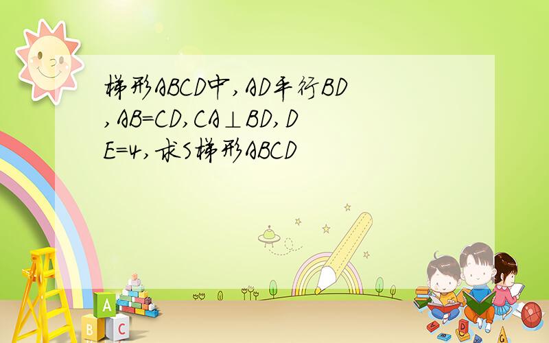 梯形ABCD中,AD平行BD,AB=CD,CA⊥BD,DE=4,求S梯形ABCD