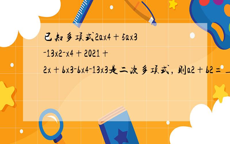 已知多项式2ax4+5ax3-13x2-x4+2021+2x+bx3-bx4-13x3是二次多项式，则a2+b2=___