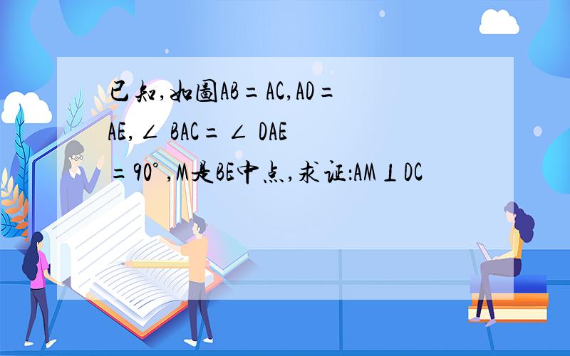 已知,如图AB=AC,AD=AE,∠ BAC=∠ DAE=90° ,M是BE中点,求证：AM⊥DC