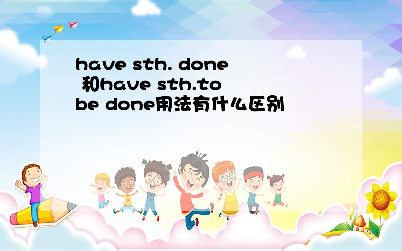 have sth. done 和have sth.to be done用法有什么区别