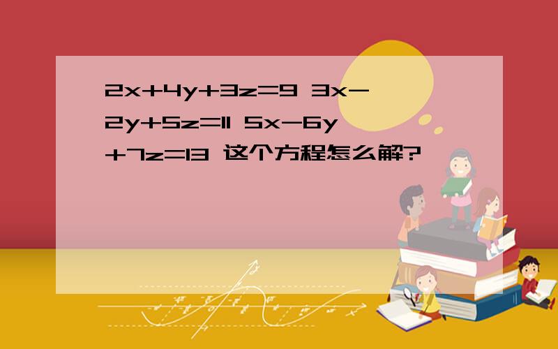 2x+4y+3z=9 3x-2y+5z=11 5x-6y+7z=13 这个方程怎么解?