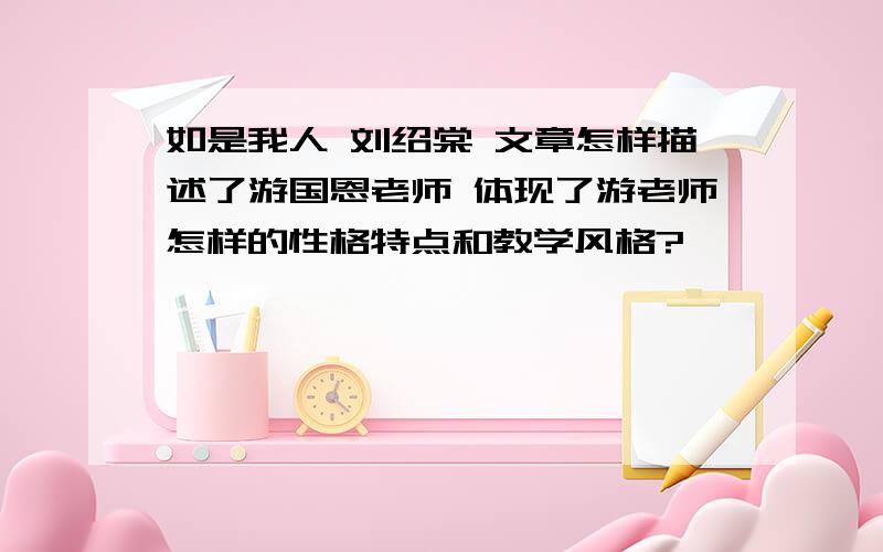 如是我人 刘绍棠 文章怎样描述了游国恩老师 体现了游老师怎样的性格特点和教学风格?