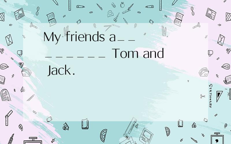 My friends a________ Tom and Jack.