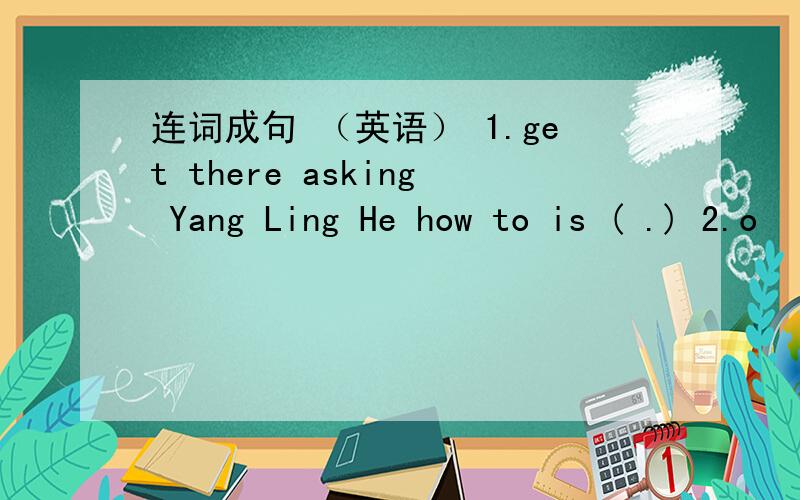 连词成句 （英语） 1.get there asking Yang Ling He how to is ( .) 2.o