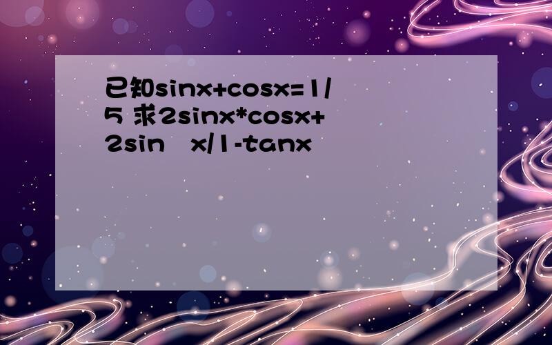已知sinx+cosx=1/5 求2sinx*cosx+2sin²x/1-tanx