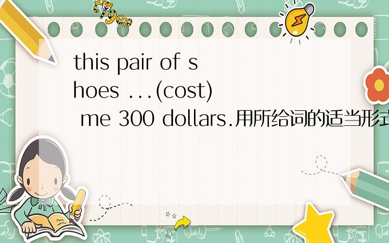 this pair of shoes ...(cost) me 300 dollars.用所给词的适当形式填空
