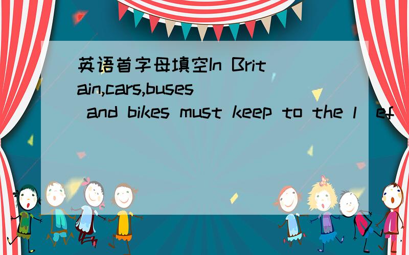 英语首字母填空In Britain,cars,buses and bikes must keep to the l(ef