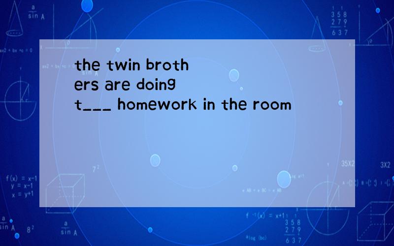 the twin brothers are doing t___ homework in the room