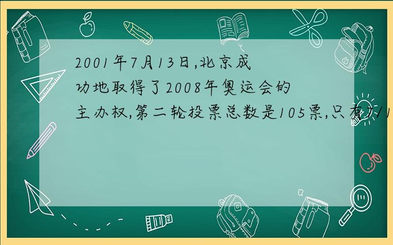 2001年7月13日,北京成功地取得了2008年奥运会的主办权,第二轮投票总数是105票,只有7/15的票没有投向北京,