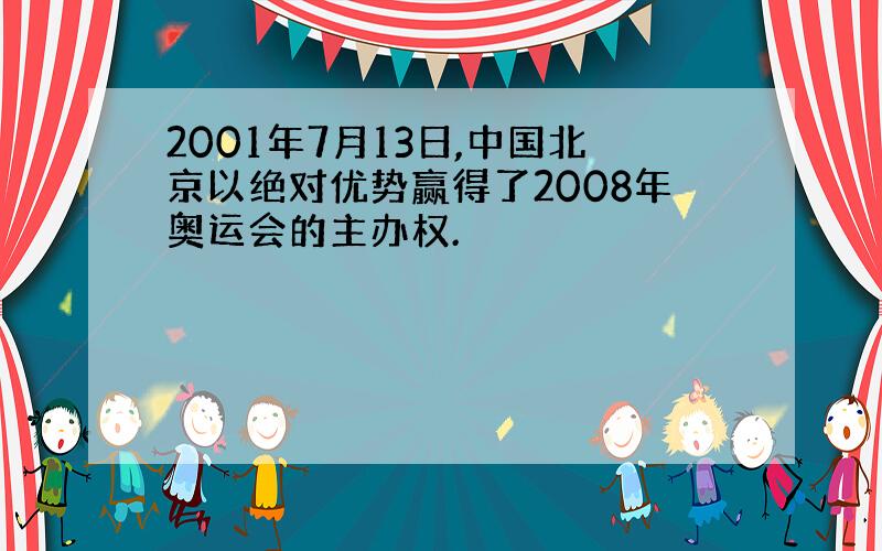 2001年7月13日,中国北京以绝对优势赢得了2008年奥运会的主办权.