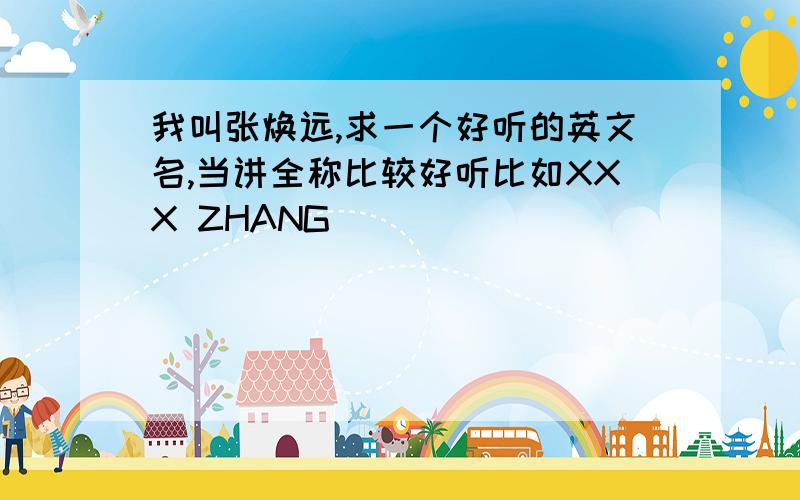 我叫张焕远,求一个好听的英文名,当讲全称比较好听比如XXX ZHANG