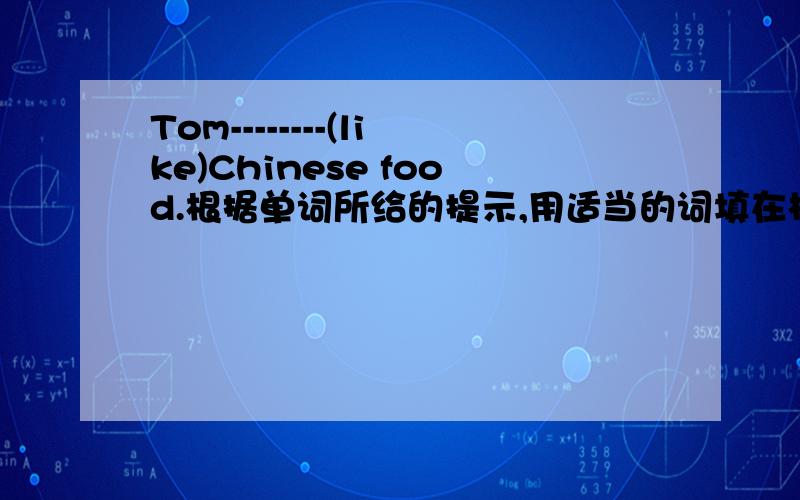 Tom--------(like)Chinese food.根据单词所给的提示,用适当的词填在横线上.
