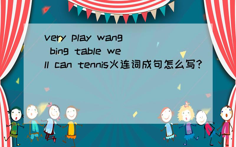 very play wang bing table well can tennis火连词成句怎么写?