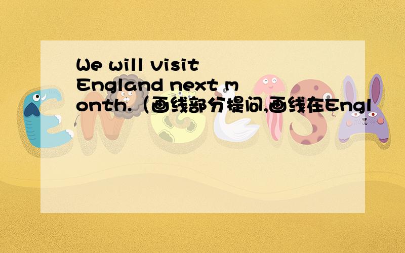 We will visit England next month.（画线部分提问,画线在Engl