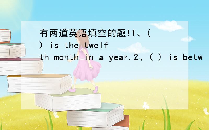 有两道英语填空的题!1、( ) is the twelfth month in a year.2、( ) is betw