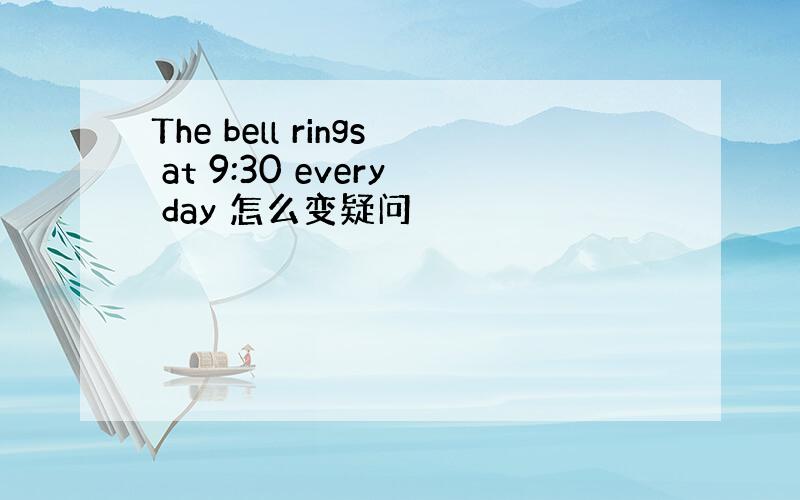 The bell rings at 9:30 every day 怎么变疑问