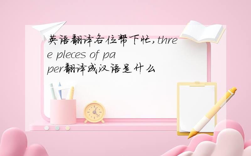 英语翻译各位帮下忙,three pleces of paper翻译成汉语是什么