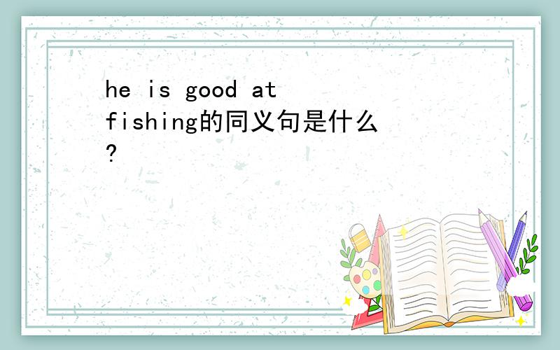 he is good at fishing的同义句是什么?