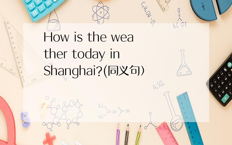 How is the weather today in Shanghai?(同义句）