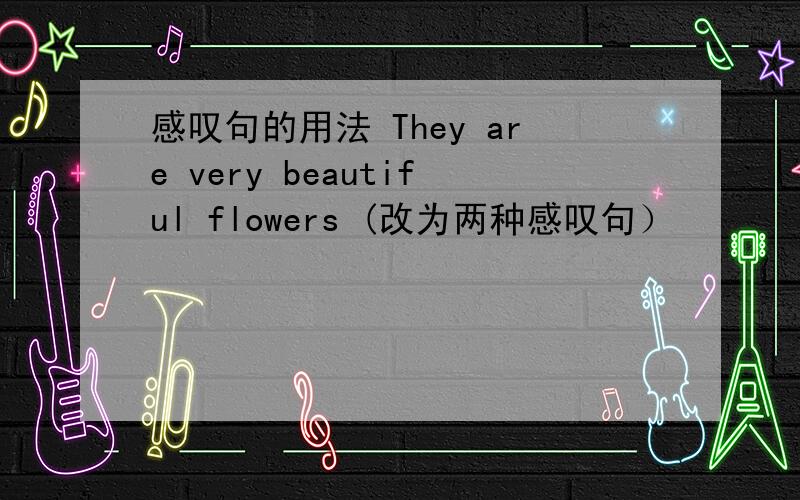 感叹句的用法 They are very beautiful flowers (改为两种感叹句）