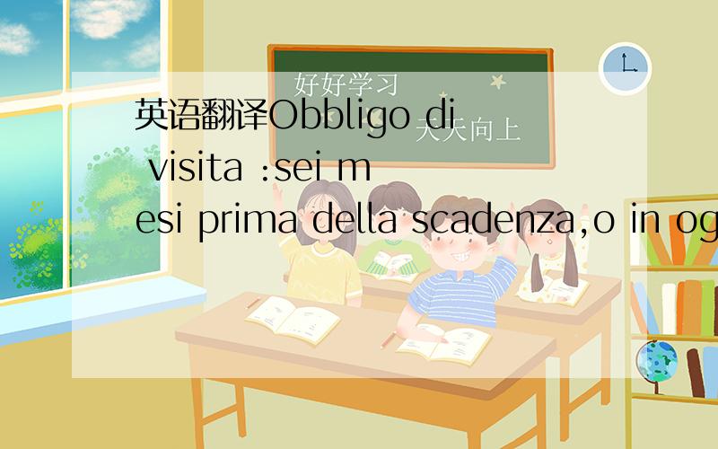 英语翻译Obbligo di visita :sei mesi prima della scadenza,o in og