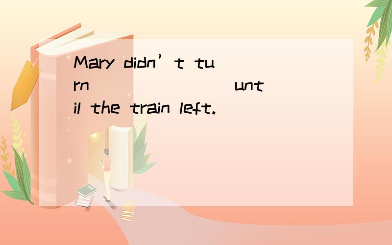 Mary didn’t turn _______ until the train left.
