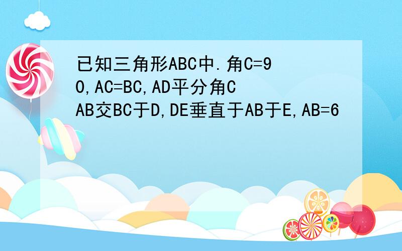 已知三角形ABC中.角C=90,AC=BC,AD平分角CAB交BC于D,DE垂直于AB于E,AB=6