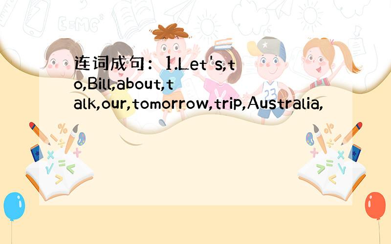连词成句：1.Let's,to,Bill,about,talk,our,tomorrow,trip,Australia,