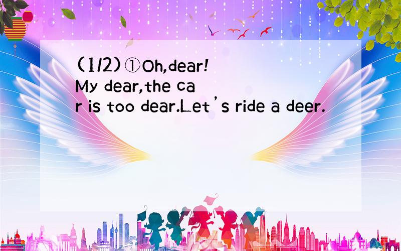 (1/2)①Oh,dear!My dear,the car is too dear.Let’s ride a deer.