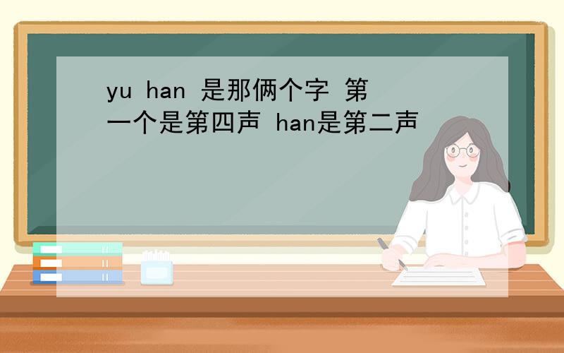 yu han 是那俩个字 第一个是第四声 han是第二声
