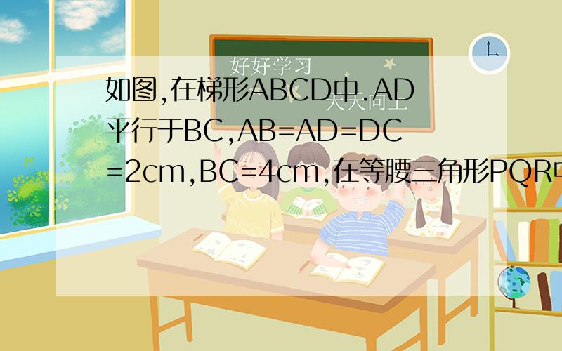 如图,在梯形ABCD中.AD平行于BC,AB=AD=DC=2cm,BC=4cm,在等腰三角形PQR中,角QPR=120度