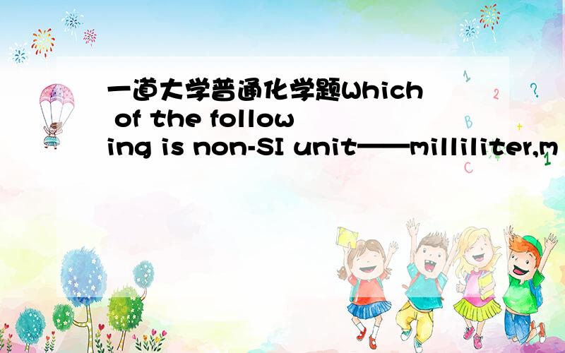 一道大学普通化学题Which of the following is non-SI unit——milliliter,m