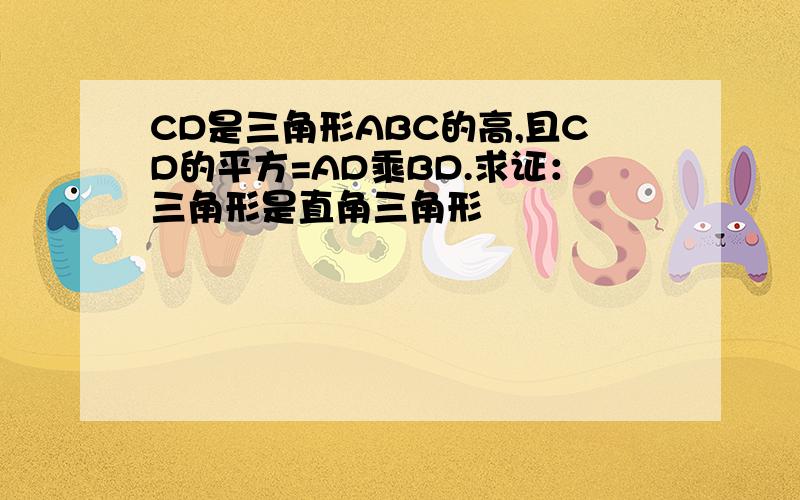 CD是三角形ABC的高,且CD的平方=AD乘BD.求证：三角形是直角三角形