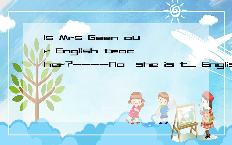 Is Mrs Geen our English teacher?----No,she is t_ English tea