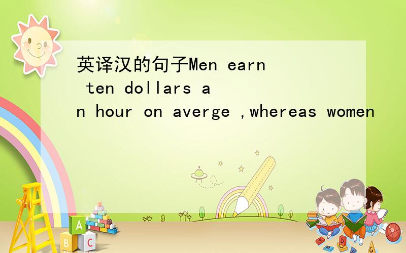 英译汉的句子Men earn ten dollars an hour on averge ,whereas women