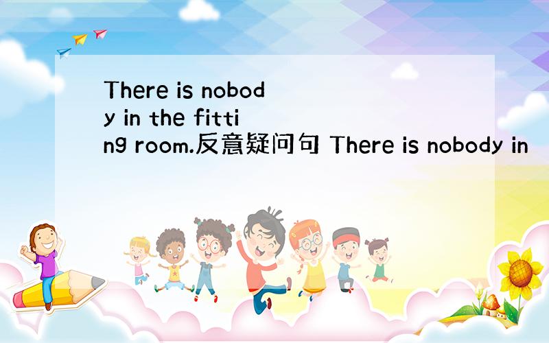 There is nobody in the fitting room.反意疑问句 There is nobody in